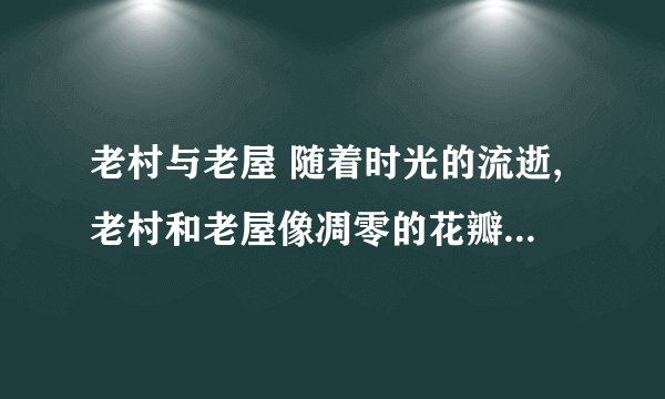 老村与老屋 随着时光的流逝,老村和老屋像凋零的花瓣一样纷纷飘落.仿句,句式要相近,用上比喻.给两个以上吧,一定要是自己想的,