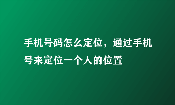 手机号码怎么定位，通过手机号来定位一个人的位置