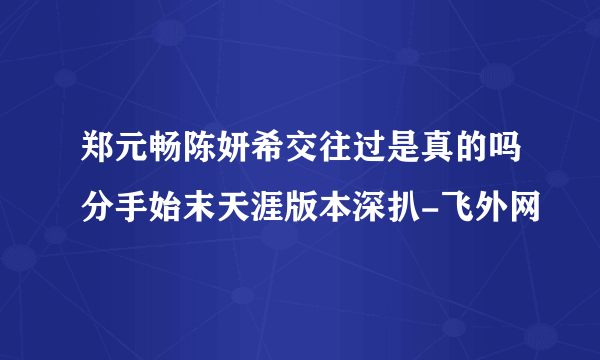 郑元畅陈妍希交往过是真的吗分手始末天涯版本深扒-飞外网