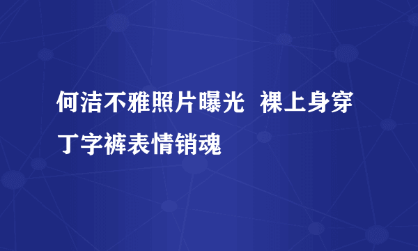 何洁不雅照片曝光  裸上身穿丁字裤表情销魂