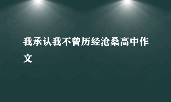 我承认我不曾历经沧桑高中作文