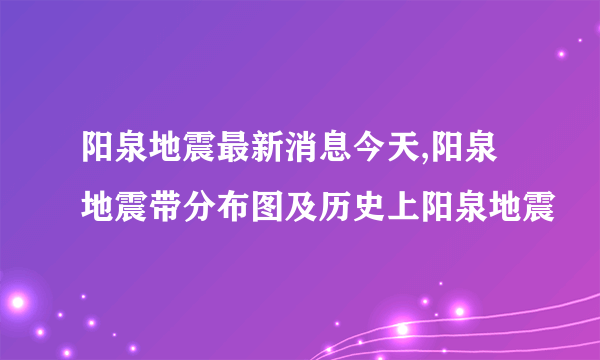 阳泉地震最新消息今天,阳泉地震带分布图及历史上阳泉地震