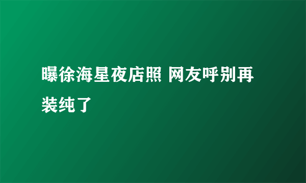 曝徐海星夜店照 网友呼别再装纯了