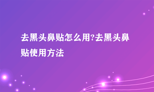 去黑头鼻贴怎么用?去黑头鼻贴使用方法 