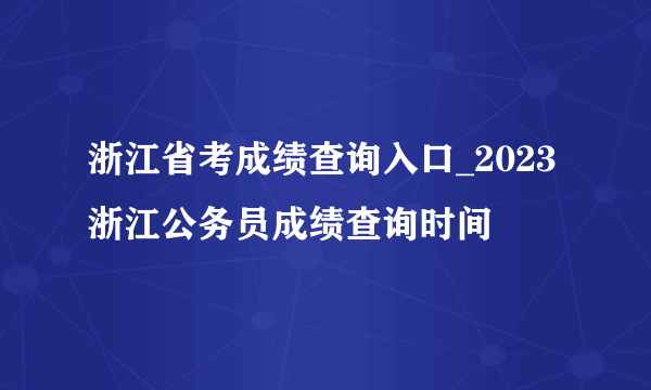 浙江省考成绩查询入口_2023浙江公务员成绩查询时间