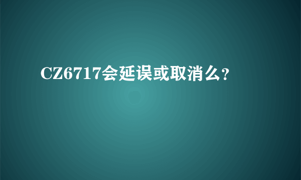 CZ6717会延误或取消么？