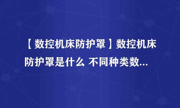 【数控机床防护罩】数控机床防护罩是什么 不同种类数控机床防护罩的特点