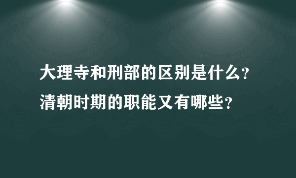 大理寺和刑部的区别是什么？清朝时期的职能又有哪些？