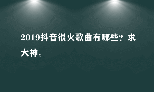 2019抖音很火歌曲有哪些？求大神。