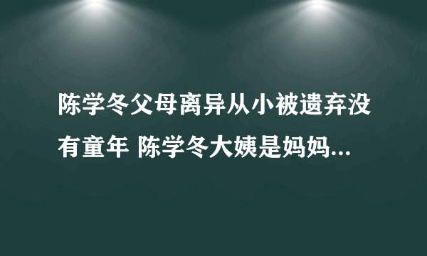 陈学冬父母离异从小被遗弃没有童年 陈学冬大姨是妈妈吗家庭情况