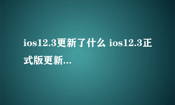 ios12.3更新了什么 ios12.3正式版更新内容汇总