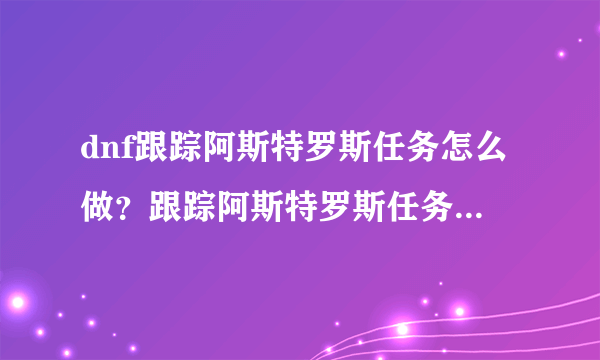 dnf跟踪阿斯特罗斯任务怎么做？跟踪阿斯特罗斯任务攻略 _飞外网资讯