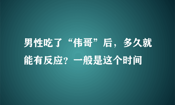 男性吃了“伟哥”后，多久就能有反应？一般是这个时间