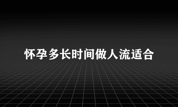 怀孕多长时间做人流适合