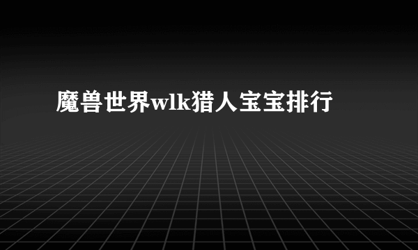 魔兽世界wlk猎人宝宝排行