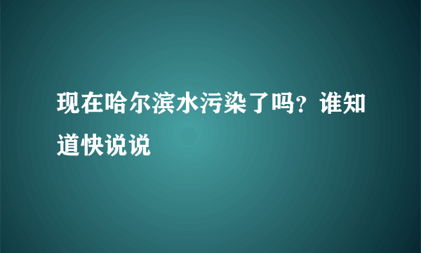 现在哈尔滨水污染了吗？谁知道快说说