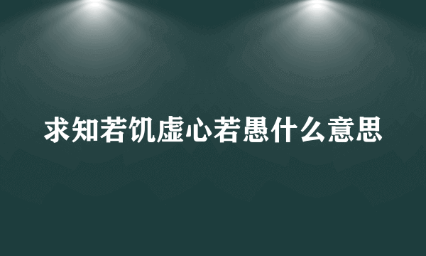 求知若饥虚心若愚什么意思