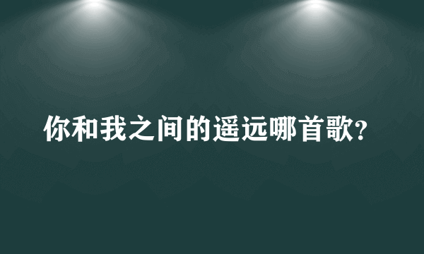 你和我之间的遥远哪首歌？