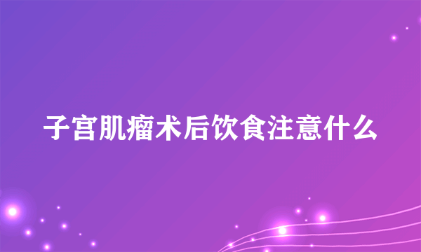 子宫肌瘤术后饮食注意什么