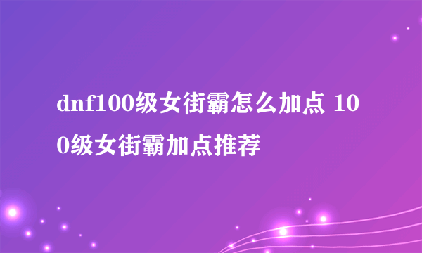 dnf100级女街霸怎么加点 100级女街霸加点推荐