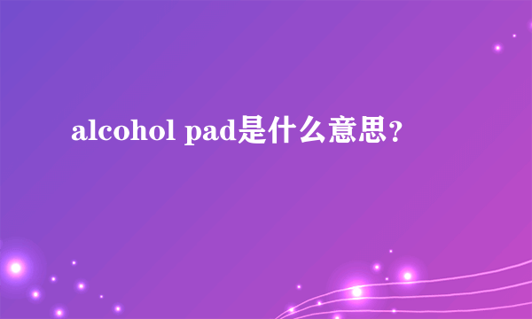 alcohol pad是什么意思？