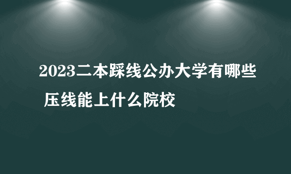 2023二本踩线公办大学有哪些 压线能上什么院校