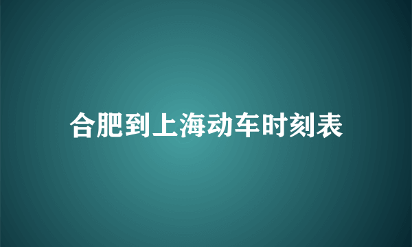 合肥到上海动车时刻表