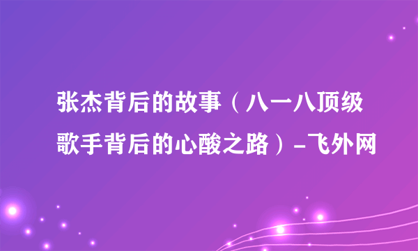 张杰背后的故事（八一八顶级歌手背后的心酸之路）-飞外网