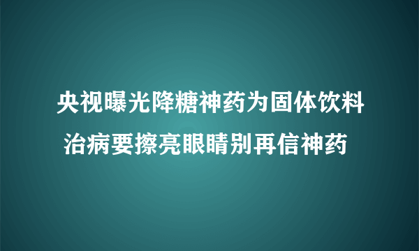 央视曝光降糖神药为固体饮料 治病要擦亮眼睛别再信神药