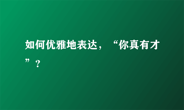 如何优雅地表达，“你真有才”？