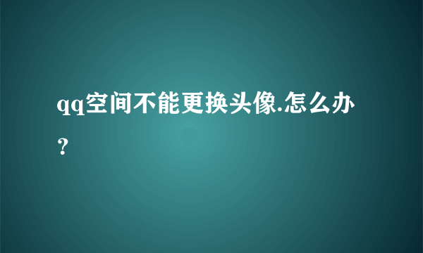 qq空间不能更换头像.怎么办？