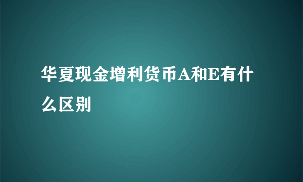 华夏现金增利货币A和E有什么区别