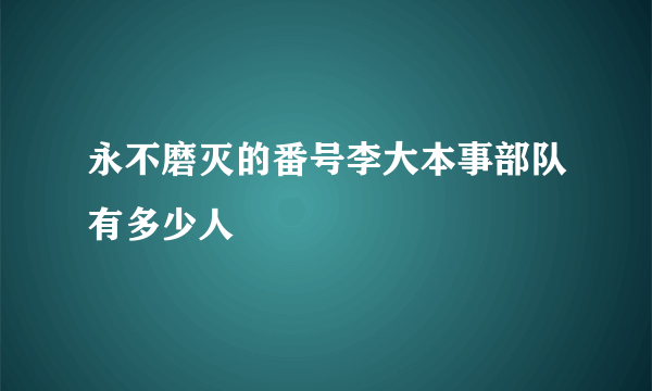 永不磨灭的番号李大本事部队有多少人