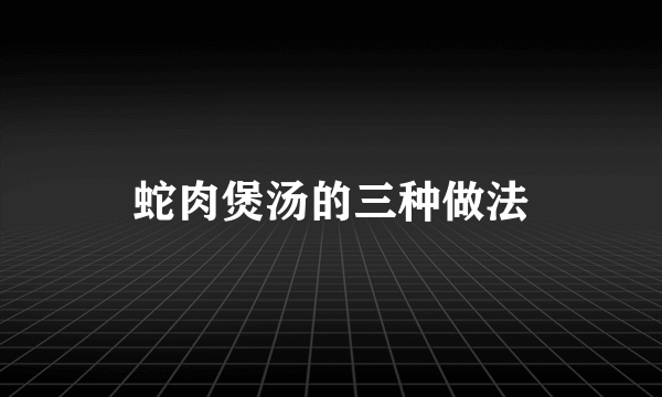 蛇肉煲汤的三种做法