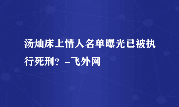 汤灿床上情人名单曝光已被执行死刑？-飞外网