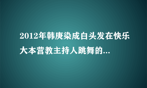 2012年韩庚染成白头发在快乐大本营教主持人跳舞的那个【背景音乐】叫什么