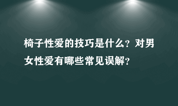 椅子性爱的技巧是什么？对男女性爱有哪些常见误解？