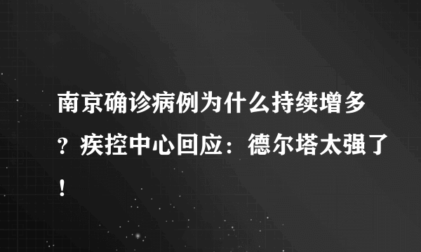 南京确诊病例为什么持续增多？疾控中心回应：德尔塔太强了！