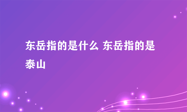 东岳指的是什么 东岳指的是泰山