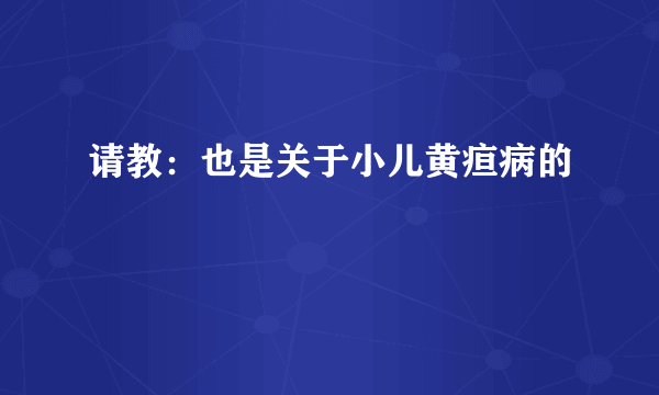 请教：也是关于小儿黄疸病的