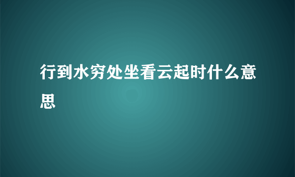 行到水穷处坐看云起时什么意思