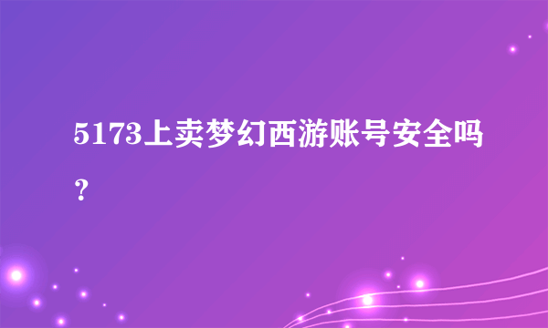 5173上卖梦幻西游账号安全吗？