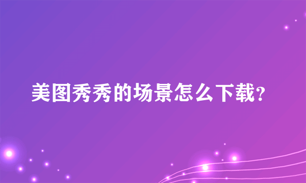 美图秀秀的场景怎么下载？