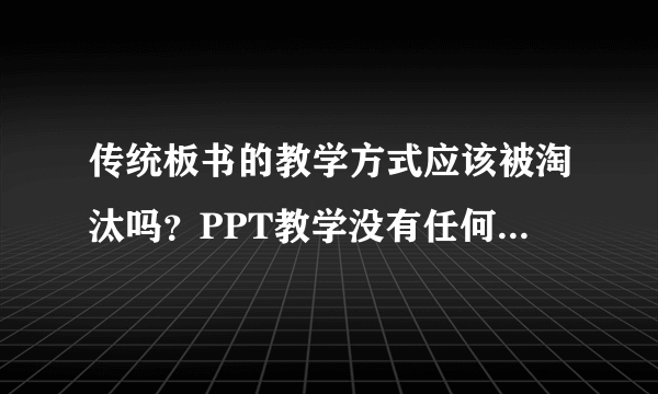 传统板书的教学方式应该被淘汰吗？PPT教学没有任何缺点吗？