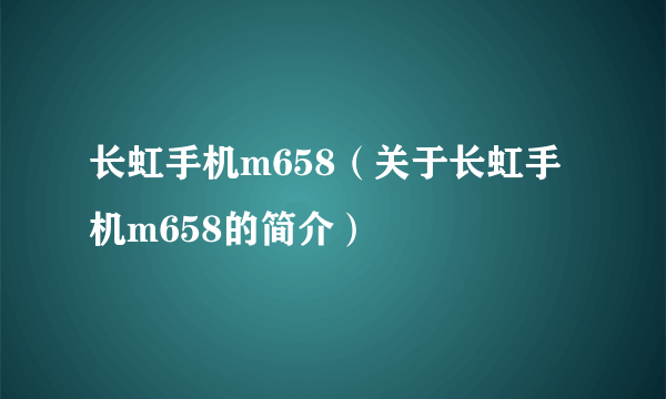 长虹手机m658（关于长虹手机m658的简介）