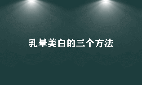 乳晕美白的三个方法