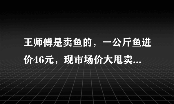 王师傅是卖鱼的，一公斤鱼进价46元，现市场价大甩卖35元一斤，顾客买了一公斤，给了王师傅100元假钱，王师傅没零钱，于是找邻居换了100元，事后邻居存钱过程中发现钱是假的，被银行没收了，王师傅又赔了邻居100，请问王师傅一共亏了多少？