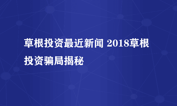 草根投资最近新闻 2018草根投资骗局揭秘