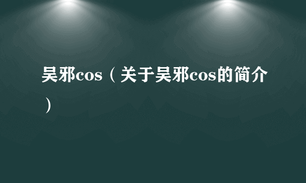 吴邪cos（关于吴邪cos的简介）