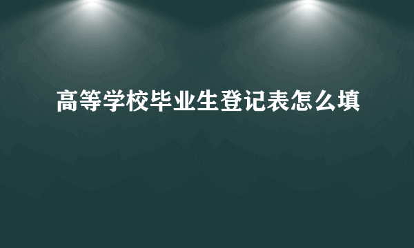 高等学校毕业生登记表怎么填